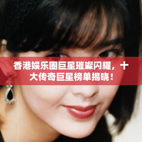 香港娛樂(lè)圈巨星璀璨閃耀，十大傳奇巨星榜單揭曉！