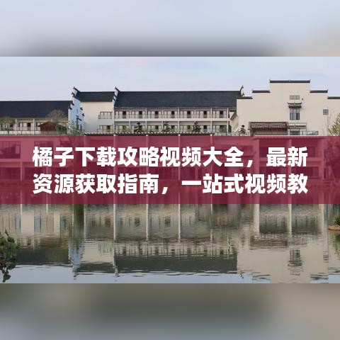 橘子下載攻略視頻大全，最新資源獲取指南，一站式視頻教程全解析！