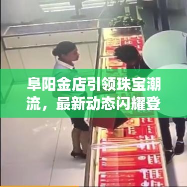 阜陽金店引領(lǐng)珠寶潮流，最新動態(tài)閃耀登場！