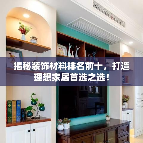 揭秘裝飾材料排名前十，打造理想家居首選之選！