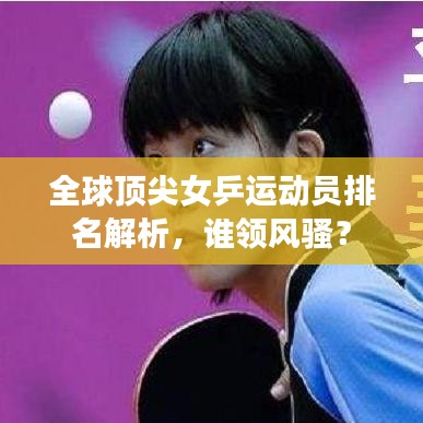 全球頂尖女乒運動員排名解析，誰領(lǐng)風(fēng)騷？