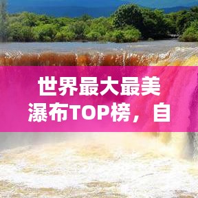 世界最大最美瀑布TOP榜，自然之美的壯麗瀑布探索
