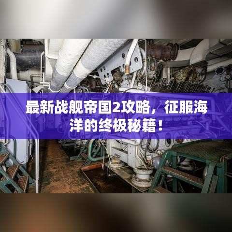 最新戰(zhàn)艦帝國2攻略，征服海洋的終極秘籍！