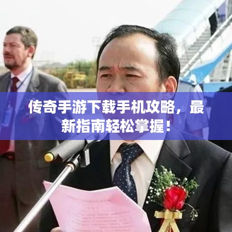 傳奇手游下載手機(jī)攻略，最新指南輕松掌握！