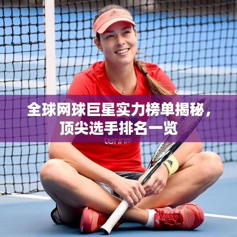 全球網(wǎng)球巨星實力榜單揭秘，頂尖選手排名一覽