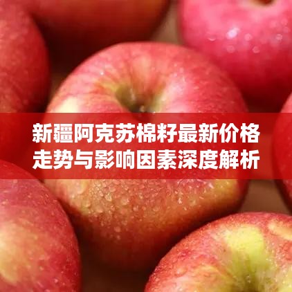 新疆阿克蘇棉籽最新價(jià)格走勢與影響因素深度解析