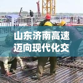 山東濟(jì)南高速邁向現(xiàn)代化交通新篇章，最新頭條新聞速遞