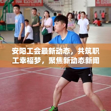 安陽工會最新動態(tài)，共筑職工幸福夢，聚焦新動態(tài)新聞頭條