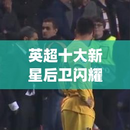 英超十大新星后衛(wèi)閃耀后防，未來力量展現(xiàn)驚人潛力！