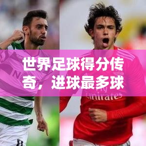 世界足球得分傳奇，進球最多球員排名大揭秘！