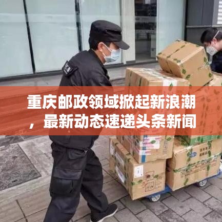 重慶郵政領(lǐng)域掀起新浪潮，最新動(dòng)態(tài)速遞頭條新聞！