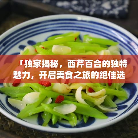 「獨家揭秘，西芹百合的獨特魅力，開啟美食之旅的絕佳選擇」