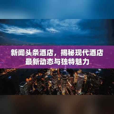 新聞?lì)^條酒店，揭秘現(xiàn)代酒店最新動(dòng)態(tài)與獨(dú)特魅力