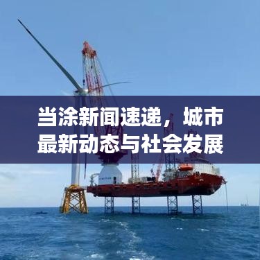 當涂新聞速遞，城市最新動態(tài)與社會發(fā)展矚目報道