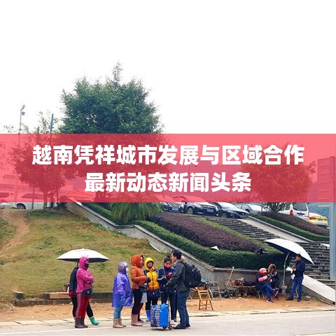 越南憑祥城市發(fā)展與區(qū)域合作最新動態(tài)新聞頭條