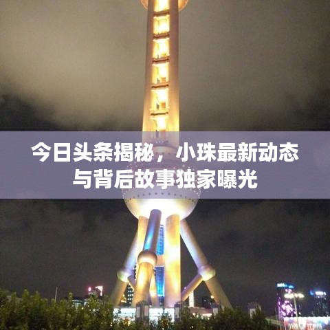 今日頭條揭秘，小珠最新動(dòng)態(tài)與背后故事獨(dú)家曝光
