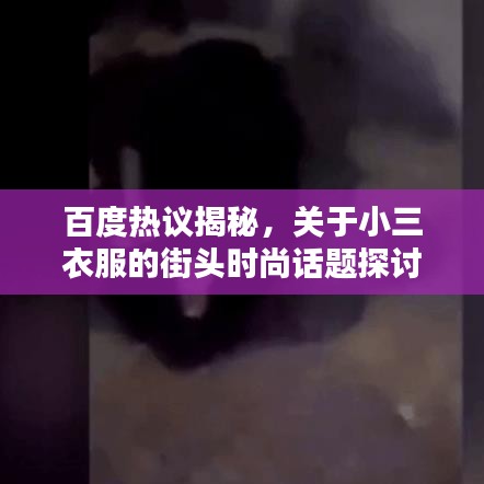 百度熱議揭秘，關于小三衣服的街頭時尚話題探討！