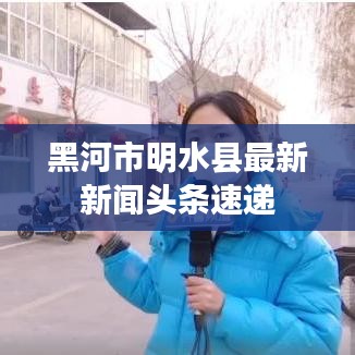 黑河市明水縣最新新聞?lì)^條速遞