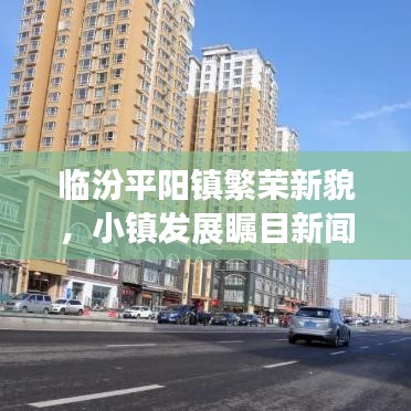 臨汾平陽(yáng)鎮(zhèn)繁榮新貌，小鎮(zhèn)發(fā)展矚目新聞?lì)^條
