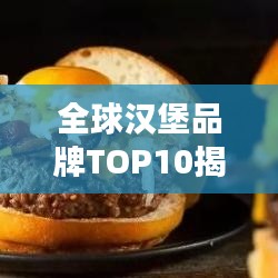 全球漢堡品牌TOP10揭秘，背后的故事與成功秘訣探究