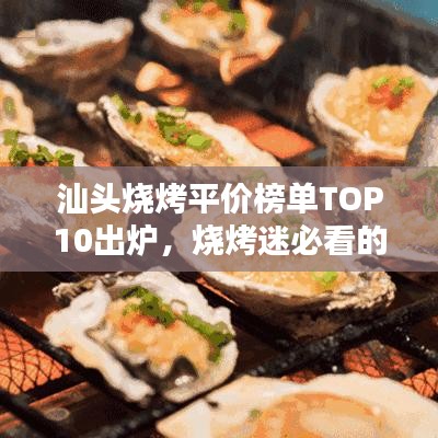 汕頭燒烤平價榜單TOP10出爐，燒烤迷必看的福音！