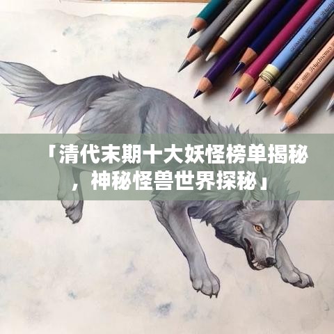 「清代末期十大妖怪榜單揭秘，神秘怪獸世界探秘」