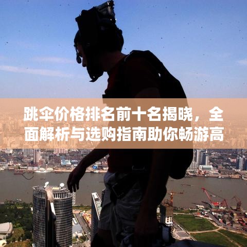 跳傘價格排名前十名揭曉，全面解析與選購指南助你暢游高空之巔