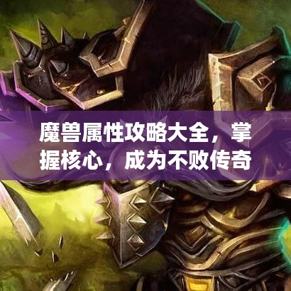 魔獸屬性攻略大全，掌握核心，成為不敗傳奇玩家！