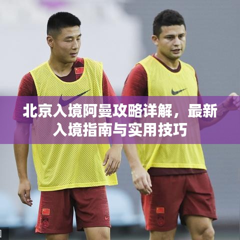 北京入境阿曼攻略詳解，最新入境指南與實用技巧