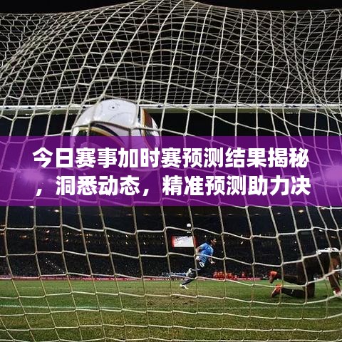 今日賽事加時賽預測結(jié)果揭秘，洞悉動態(tài)，精準預測助力決勝時刻！