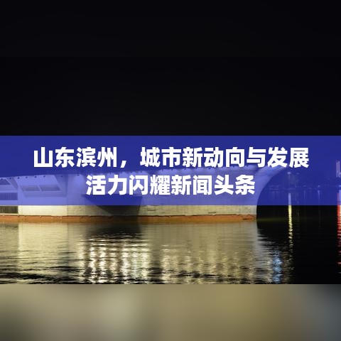 山東濱州，城市新動(dòng)向與發(fā)展活力閃耀新聞?lì)^條