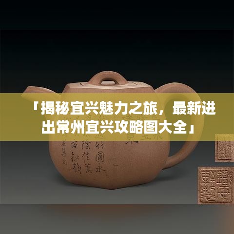 「揭秘宜興魅力之旅，最新進出常州宜興攻略圖大全」