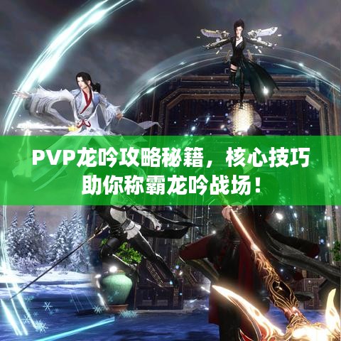 PVP龍吟攻略秘籍，核心技巧助你稱霸龍吟戰(zhàn)場！