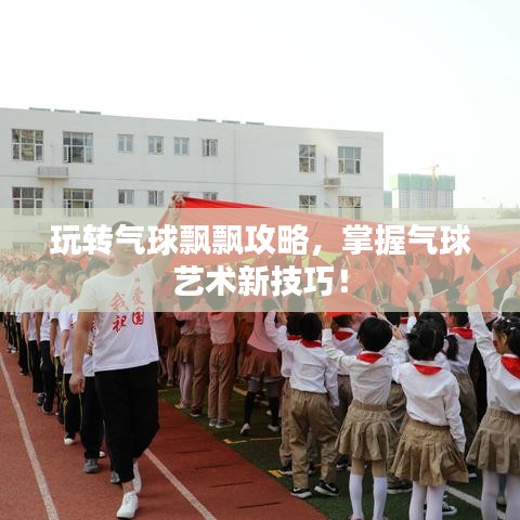 玩轉(zhuǎn)氣球飄飄攻略，掌握氣球藝術(shù)新技巧！