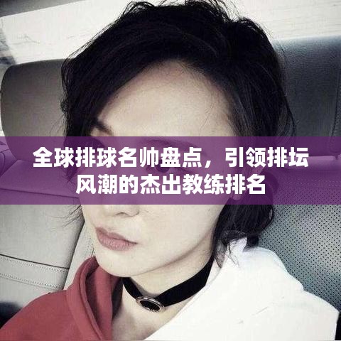 全球排球名帥盤點(diǎn)，引領(lǐng)排壇風(fēng)潮的杰出教練排名