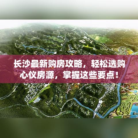 長(zhǎng)沙最新購房攻略，輕松選購心儀房源，掌握這些要點(diǎn)！