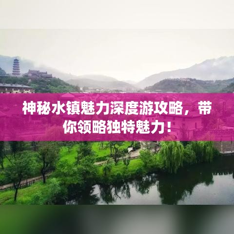 神秘水鎮(zhèn)魅力深度游攻略，帶你領(lǐng)略獨(dú)特魅力！