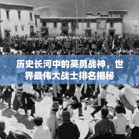 歷史長河中的英勇戰(zhàn)神，世界最偉大戰(zhàn)士排名揭秘