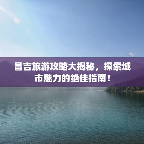 昌吉旅游攻略大揭秘，探索城市魅力的絕佳指南！