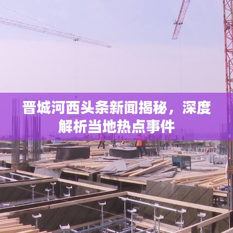晉城河西頭條新聞揭秘，深度解析當(dāng)?shù)責(zé)狳c事件