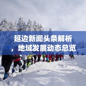 延邊新聞頭條解析，地域發(fā)展動態(tài)總覽