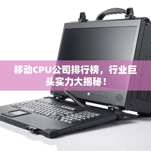 移動(dòng)CPU公司排行榜，行業(yè)巨頭實(shí)力大揭秘！