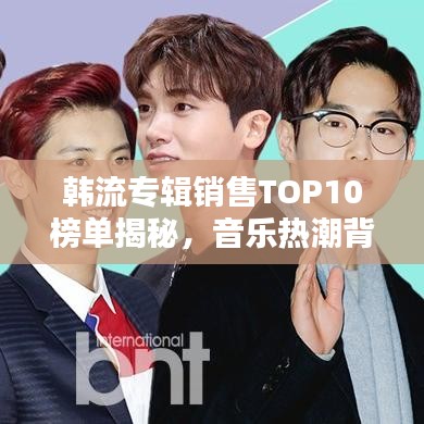 韓流專輯銷售TOP10榜單揭秘，音樂(lè)熱潮背后的秘密探究