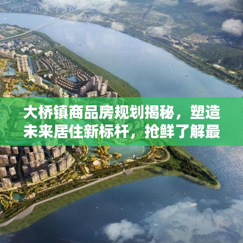 大橋鎮(zhèn)商品房規(guī)劃揭秘，塑造未來(lái)居住新標(biāo)桿，搶鮮了解最新動(dòng)態(tài)！