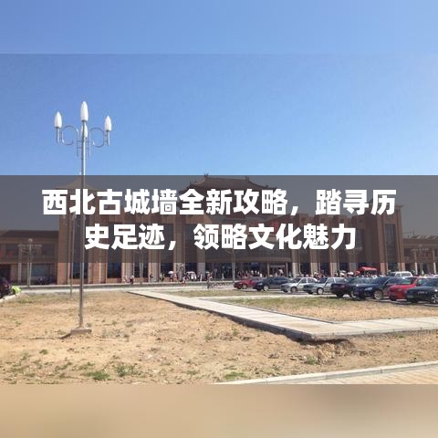 西北古城墻全新攻略，踏尋歷史足跡，領(lǐng)略文化魅力