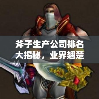 斧子生產(chǎn)公司排名大揭秘，業(yè)界翹楚探尋記