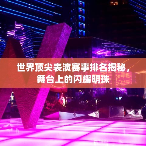 世界頂尖表演賽事排名揭秘，舞臺(tái)上的閃耀明珠