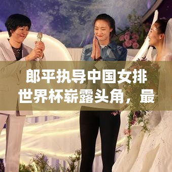 郎平執(zhí)導中國女排世界杯嶄露頭角，最新排名震撼揭曉！