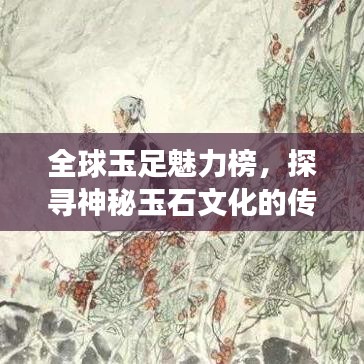 全球玉足魅力榜，探尋神秘玉石文化的傳世之旅