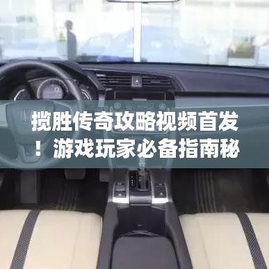 攬勝傳奇攻略視頻首發(fā)！游戲玩家必備指南秘籍